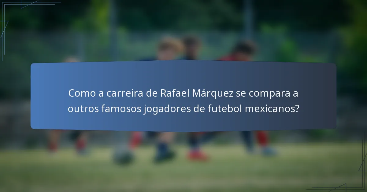 Como a carreira de Rafael Márquez se compara a outros famosos jogadores de futebol mexicanos?