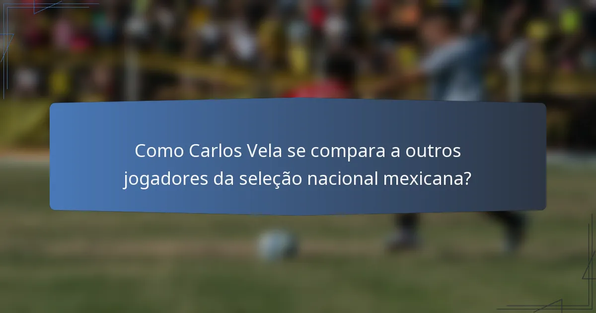 Como Carlos Vela se compara a outros jogadores da seleção nacional mexicana?