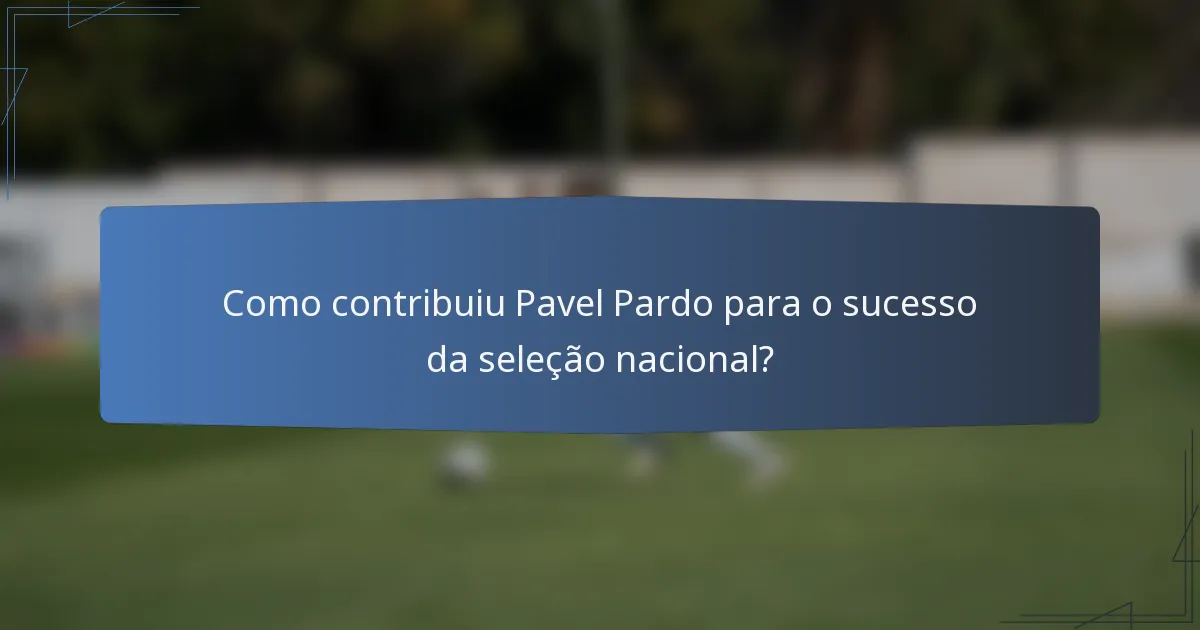 Como contribuiu Pavel Pardo para o sucesso da seleção nacional?