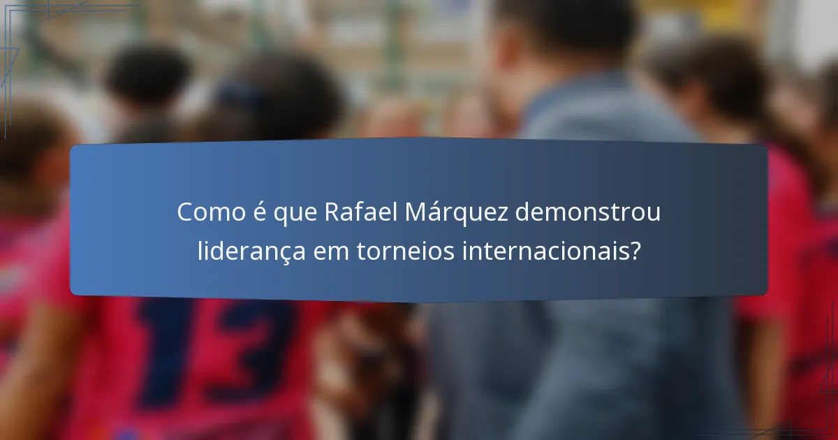 Como é que Rafael Márquez demonstrou liderança em torneios internacionais?