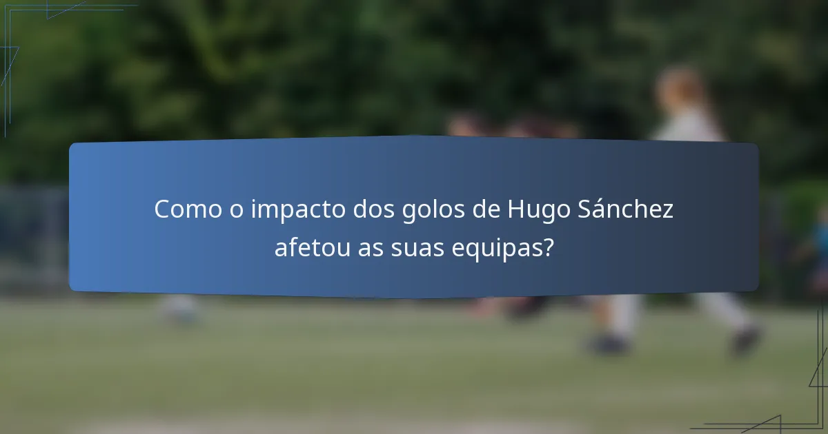 Como o impacto dos golos de Hugo Sánchez afetou as suas equipas?