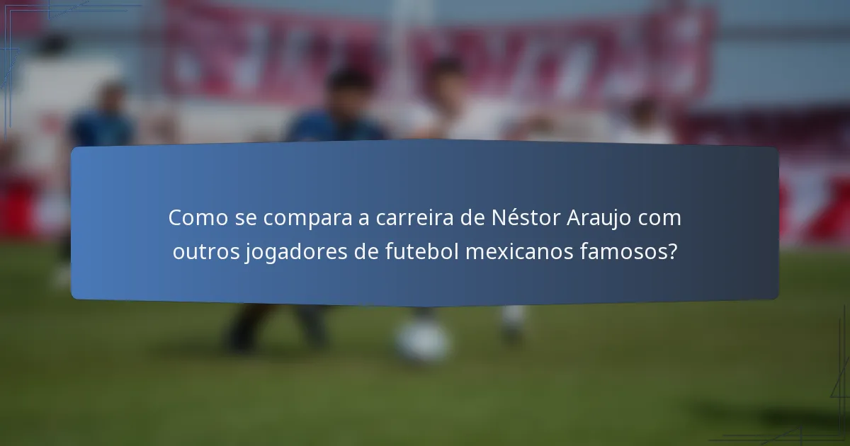Como se compara a carreira de Néstor Araujo com outros jogadores de futebol mexicanos famosos?