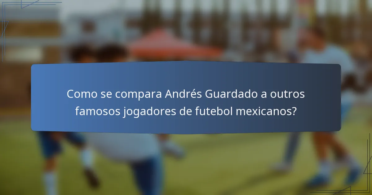 Como se compara Andrés Guardado a outros famosos jogadores de futebol mexicanos?