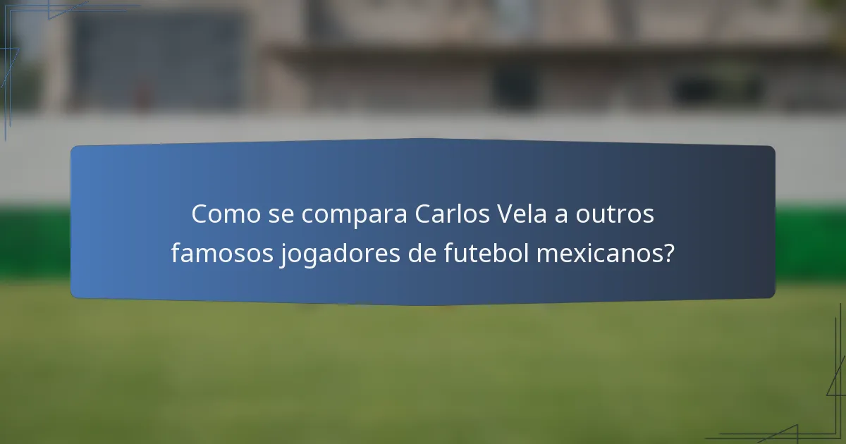 Como se compara Carlos Vela a outros famosos jogadores de futebol mexicanos?