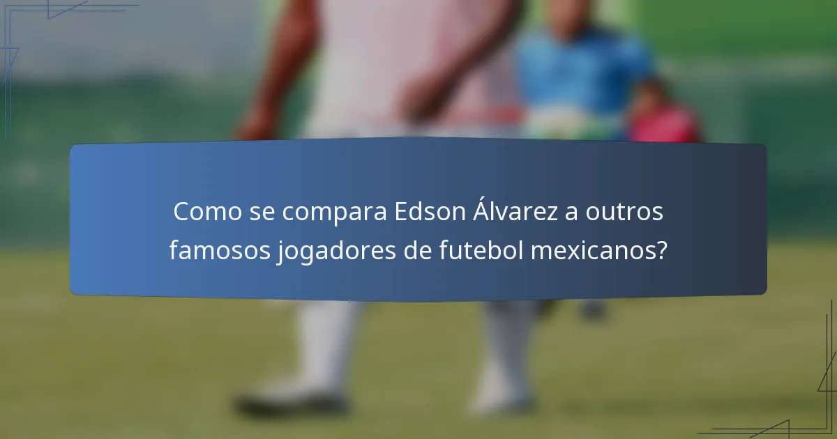 Como se compara Edson Álvarez a outros famosos jogadores de futebol mexicanos?