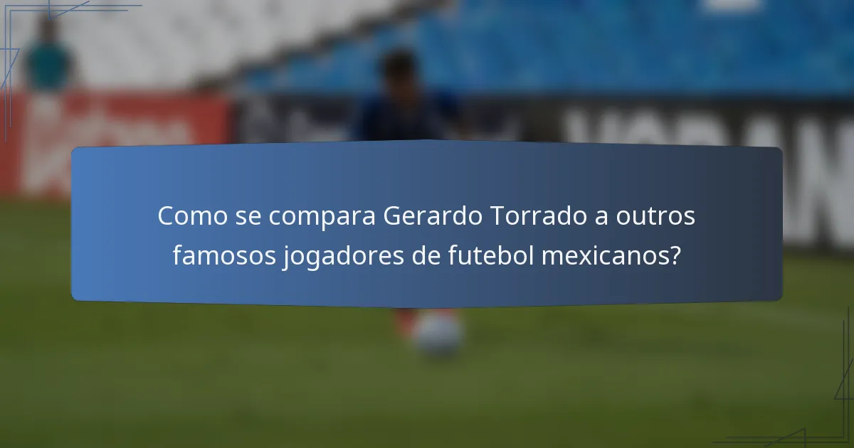 Como se compara Gerardo Torrado a outros famosos jogadores de futebol mexicanos?