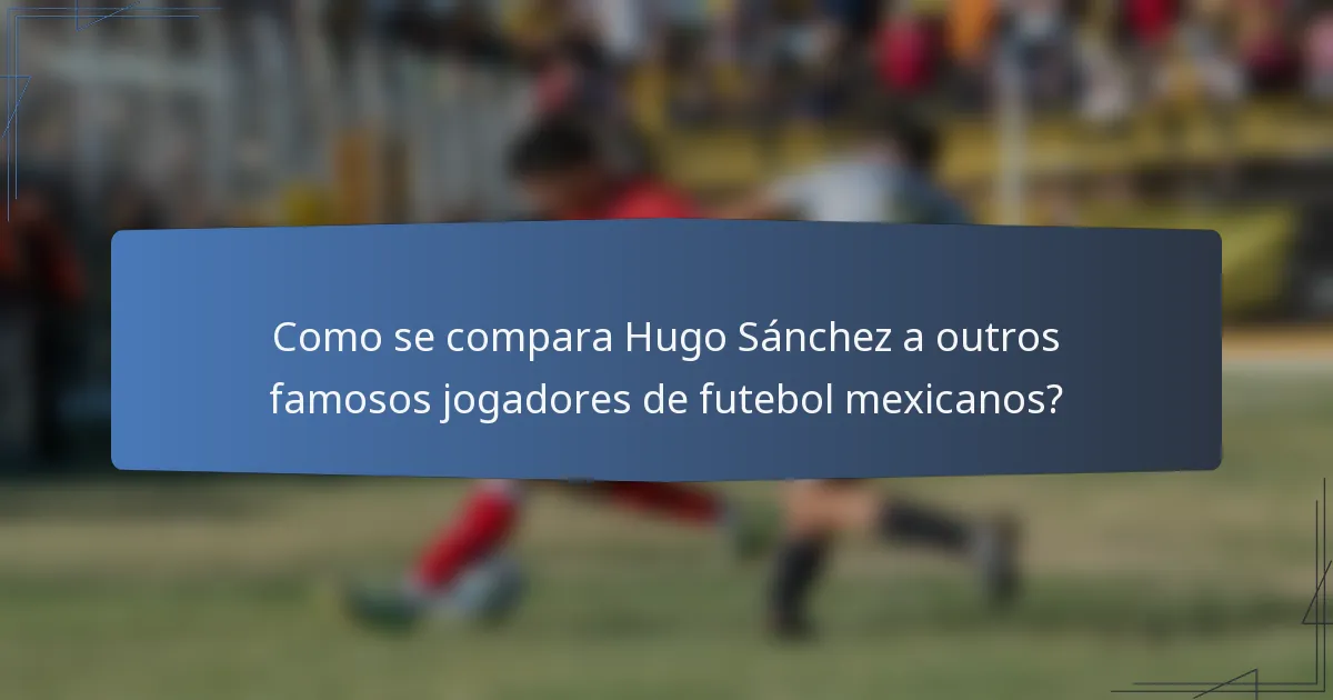 Como se compara Hugo Sánchez a outros famosos jogadores de futebol mexicanos?