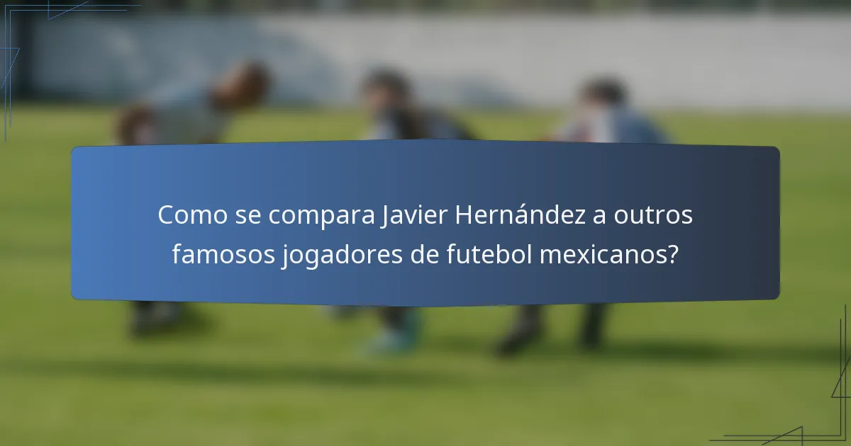 Como se compara Javier Hernández a outros famosos jogadores de futebol mexicanos?