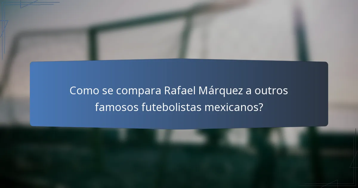 Como se compara Rafael Márquez a outros famosos futebolistas mexicanos?
