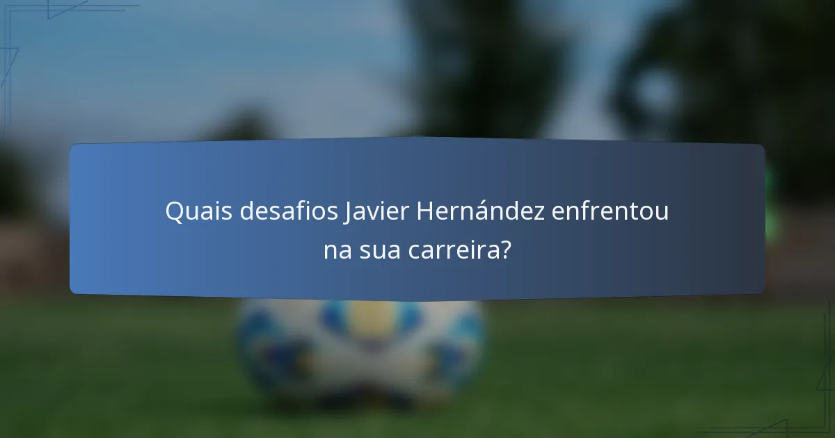 Quais desafios Javier Hernández enfrentou na sua carreira?