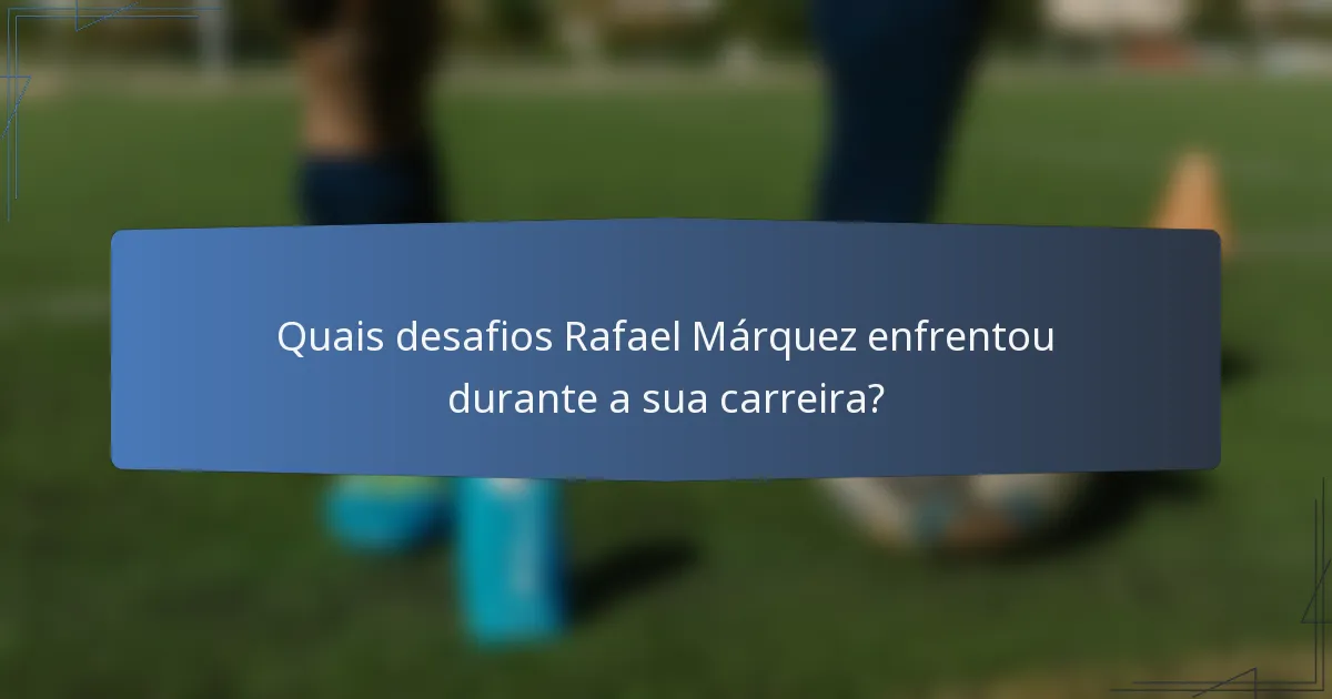 Quais desafios Rafael Márquez enfrentou durante a sua carreira?