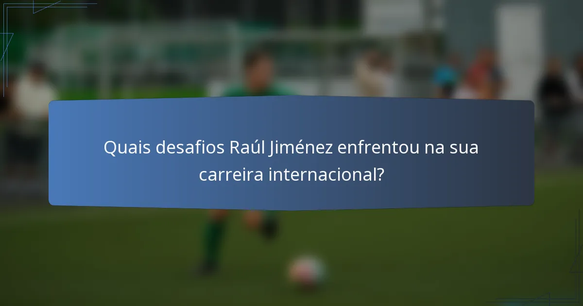 Quais desafios Raúl Jiménez enfrentou na sua carreira internacional?