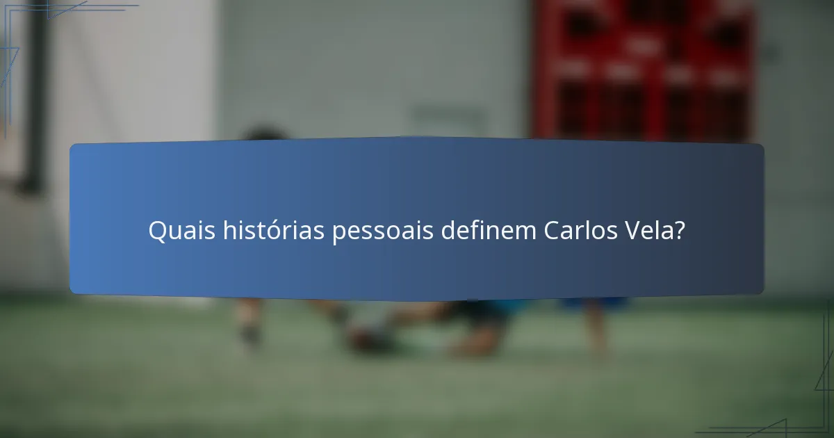 Quais histórias pessoais definem Carlos Vela?