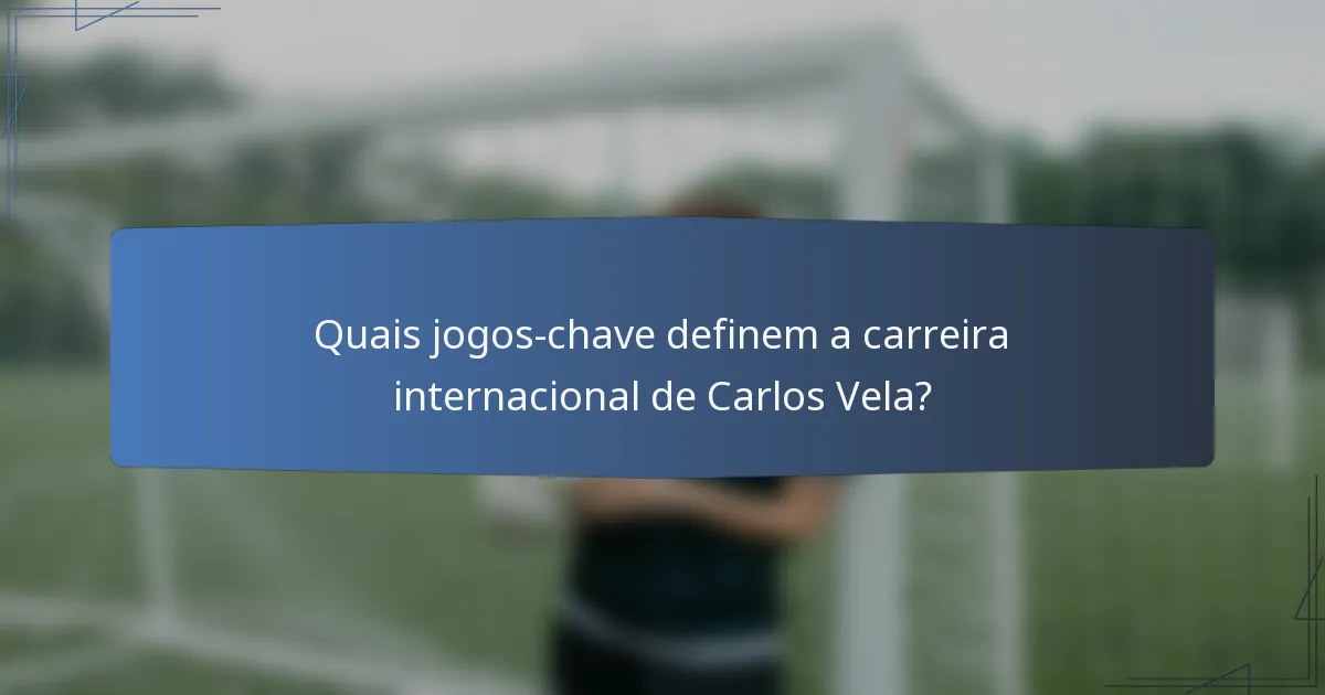 Quais jogos-chave definem a carreira internacional de Carlos Vela?