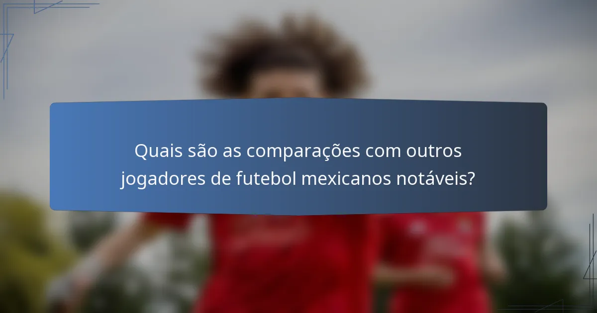 Quais são as comparações com outros jogadores de futebol mexicanos notáveis?