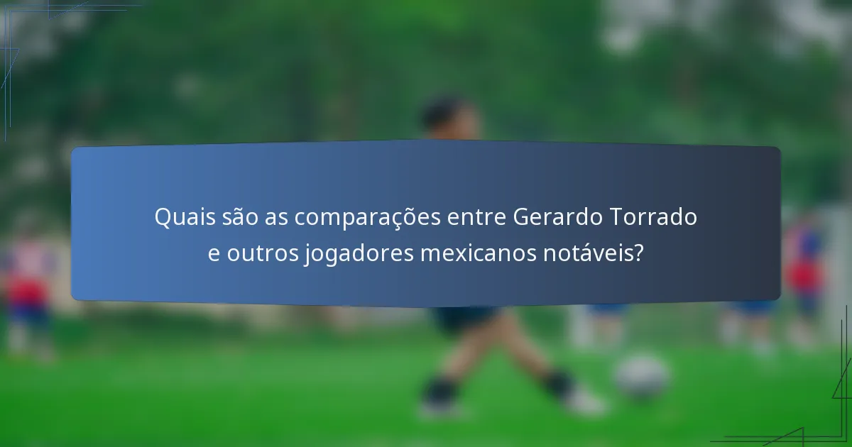Quais são as comparações entre Gerardo Torrado e outros jogadores mexicanos notáveis?