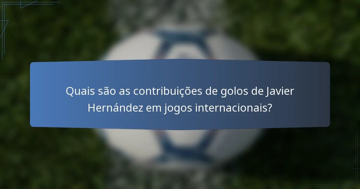 Quais são as contribuições de golos de Javier Hernández em jogos internacionais?