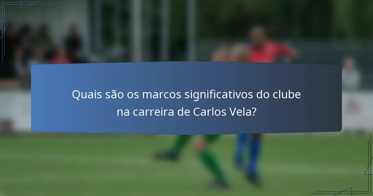 Quais são os marcos significativos do clube na carreira de Carlos Vela?