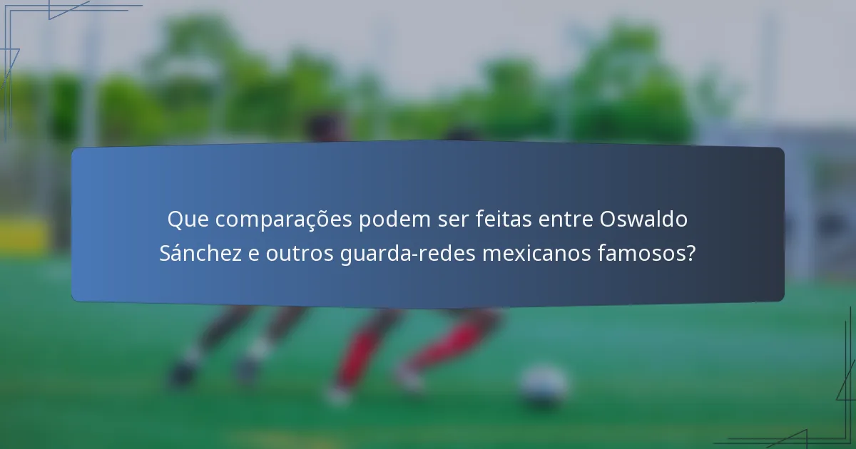 Que comparações podem ser feitas entre Oswaldo Sánchez e outros guarda-redes mexicanos famosos?
