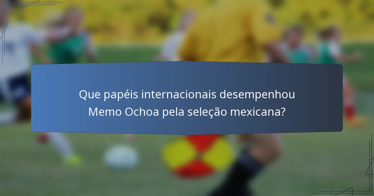 Que papéis internacionais desempenhou Memo Ochoa pela seleção mexicana?